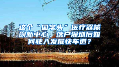 这个“国字头”医疗器械创新中心，落户深圳后如何驶入发展快车道？