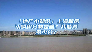 「地产小知识」上海新房认购积分制是啥？我能得多少分？