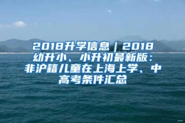 2018升学信息｜2018幼升小、小升初最新版：非沪籍儿童在上海上学、中高考条件汇总