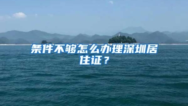 条件不够怎么办理深圳居住证？