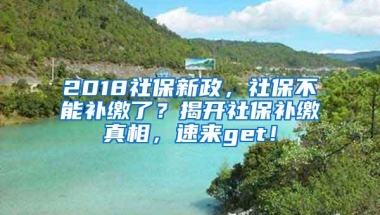 2018社保新政，社保不能补缴了？揭开社保补缴真相，速来get！