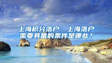 上海积分落户：上海落户需要具备的条件是哪些？