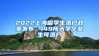 2022上海留学生落户政策发布，149所大学毕业生可落户