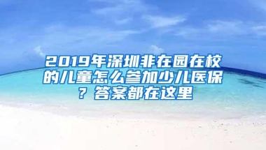 2019年深圳非在园在校的儿童怎么参加少儿医保？答案都在这里