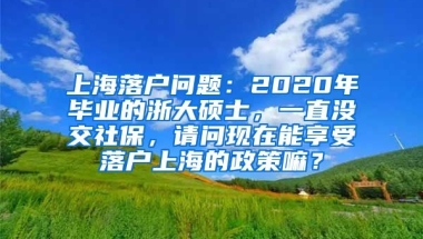 上海落户问题：2020年毕业的浙大硕士，一直没交社保，请问现在能享受落户上海的政策嘛？