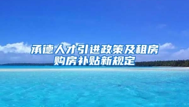 承德人才引进政策及租房购房补贴新规定