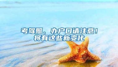 考驾照、办户口请注意！将有这些新变化