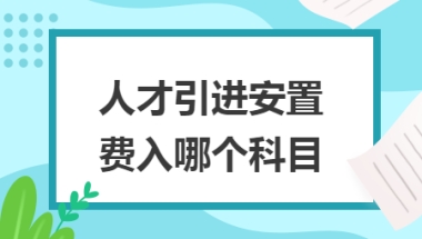 人才引进费用包括哪些（安置费计入什么科目）