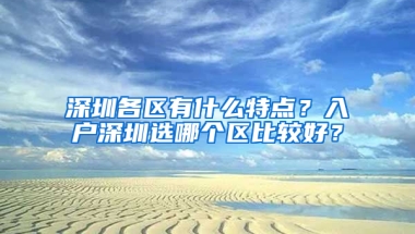 深圳各区有什么特点？入户深圳选哪个区比较好？