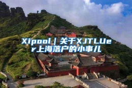 Xipool｜关于XJTLUer上海落户的小事儿