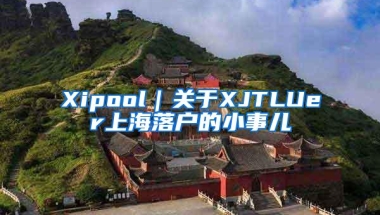 Xipool｜关于XJTLUer上海落户的小事儿