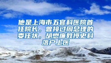 他是上海市五官科医院首任院长，曾接过周总理的委任状，胡懋廉教授史料落户上医