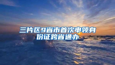 三片区9省市首次申领身份证跨省通办