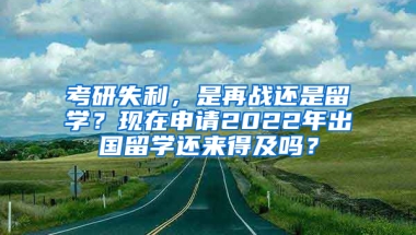 考研失利，是再战还是留学？现在申请2022年出国留学还来得及吗？