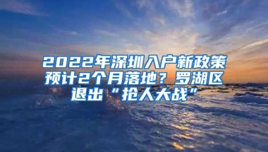 2022年深圳入户新政策预计2个月落地？罗湖区退出“抢人大战”