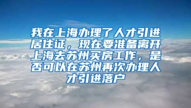 我在上海办理了人才引进居住证，现在要准备离开上海去苏州买房工作，是否可以在苏州再次办理人才引进落户