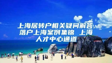 上海居转户相关疑问解答,落户上海案例集锦 上海人才中心通道