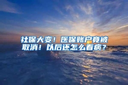 社保大变！医保账户竟被取消！以后还怎么看病？