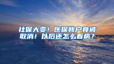 社保大变！医保账户竟被取消！以后还怎么看病？