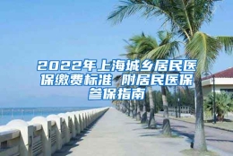 2022年上海城乡居民医保缴费标准 附居民医保参保指南