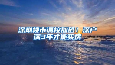 深圳楼市调控加码！深户满3年才能买房