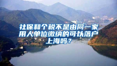 社保和个税不是由同一家用人单位缴纳的可以落户上海吗？