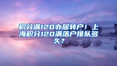 积分满120办居转户！上海积分120满落户排队多久？