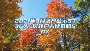 2021年3月落户公示5736人 居转户占比仍超50%