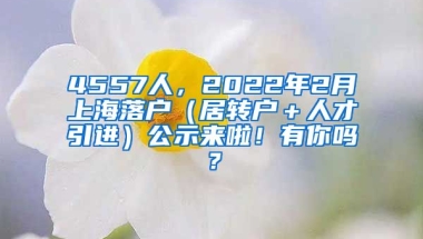 4557人，2022年2月上海落户（居转户＋人才引进）公示来啦！有你吗？