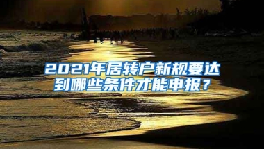 2021年居转户新规要达到哪些条件才能申报？