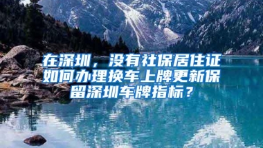 在深圳，没有社保居住证如何办理换车上牌更新保留深圳车牌指标？