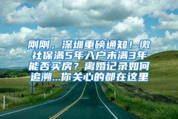 刚刚，深圳重磅通知！缴社保满5年入户未满3年能否买房？离婚记录如何追溯...你关心的都在这里