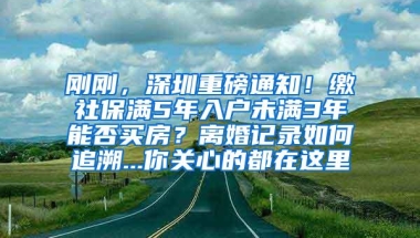 刚刚，深圳重磅通知！缴社保满5年入户未满3年能否买房？离婚记录如何追溯...你关心的都在这里