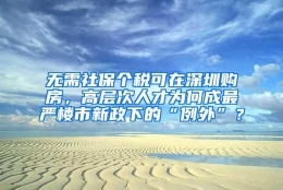 无需社保个税可在深圳购房，高层次人才为何成最严楼市新政下的“例外”？