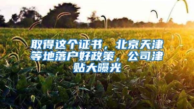 取得这个证书，北京天津等地落户好政策，公司津贴大曝光