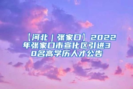 【河北｜张家口】2022年张家口市宣化区引进30名高学历人才公告