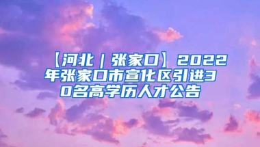 【河北｜张家口】2022年张家口市宣化区引进30名高学历人才公告