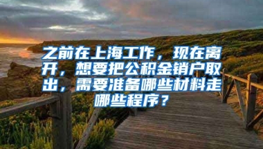 之前在上海工作，现在离开，想要把公积金销户取出，需要准备哪些材料走哪些程序？