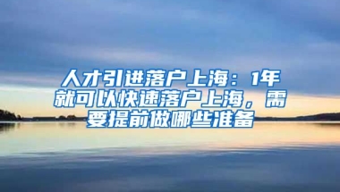 人才引进落户上海：1年就可以快速落户上海，需要提前做哪些准备