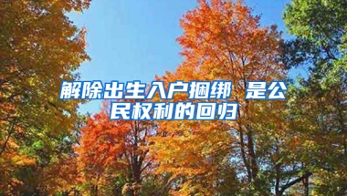 解除出生入户捆绑 是公民权利的回归