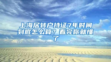 上海居转户持证7年时间到底怎么算？看完你就懂了