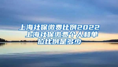 上海社保缴费比例2022 上海社保缴费个人和单位比例是多少