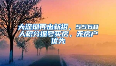 大深圳再出新招，5560人积分摇号买房，无房户优先