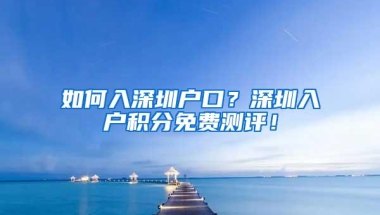 如何入深圳户口？深圳入户积分免费测评！