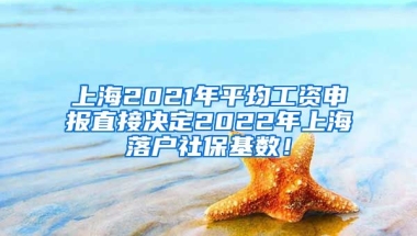 上海2021年平均工资申报直接决定2022年上海落户社保基数！