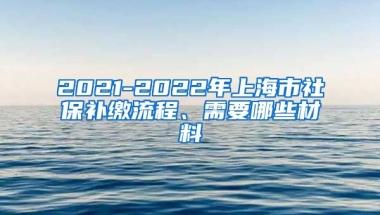 2021-2022年上海市社保补缴流程、需要哪些材料