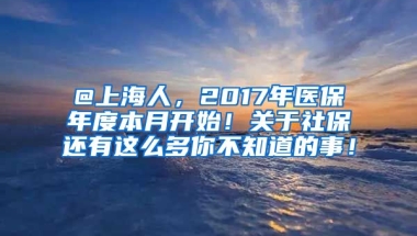 @上海人，2017年医保年度本月开始！关于社保还有这么多你不知道的事！