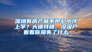 深圳有房产就不担心小孩上学？大错特错，没深户看看你损失了什么