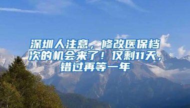 深圳人注意，修改医保档次的机会来了！仅剩11天，错过再等一年