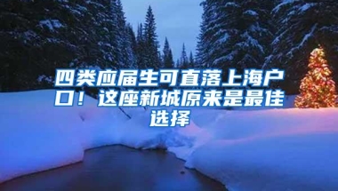 四类应届生可直落上海户口！这座新城原来是最佳选择